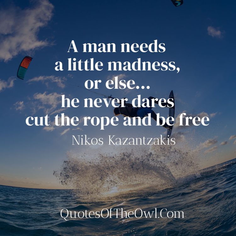 A man needs a little madness or else he never dares cut the rope and be free - Nikos Kazantzakis Meaning of the Quote