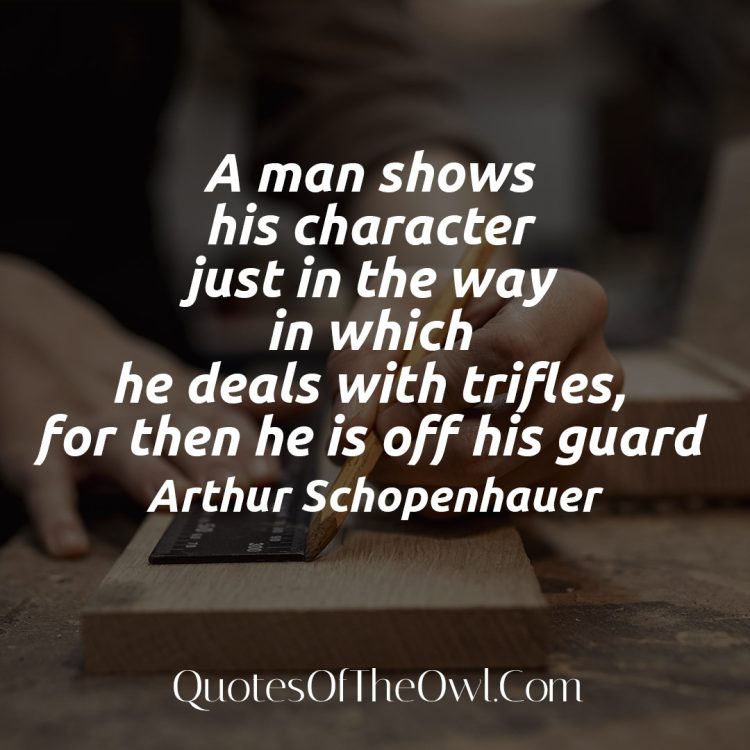 A man shows his character just in the way in which he deals with trifles, for then he is off his guard - Arthur Schopenhauer