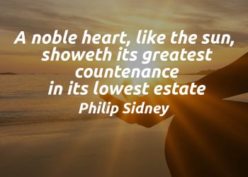 A noble heart, like the sun, showeth its greatest countenance in its lowest estate - Philip Sidney Quote Meaning Explained