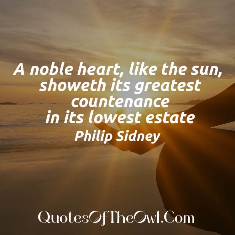 A noble heart, like the sun, showeth its greatest countenance in its lowest estate - Philip Sidney Quote Meaning Explained