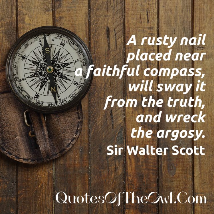 A rusty nail placed near a faithful compass will sway it from the truth and wreck the argosy quote scott