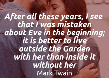 After all these years, I see that I was mistaken about Eve in the beginning; it is better to live outside the Garden with her than inside it without her