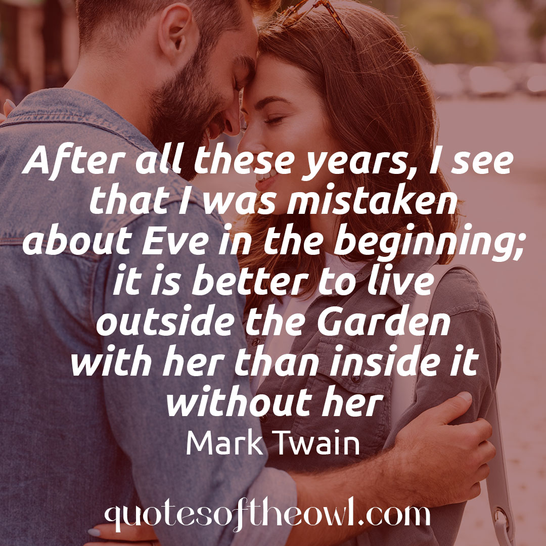 After all these years, I see that I was mistaken about Eve in the beginning; it is better to live outside the Garden with her than inside it without her