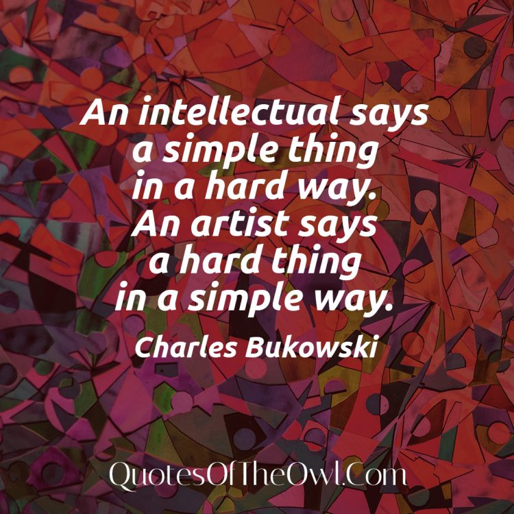 An intellectual says a simple thing in a hard way An artist says a hard thing in a simple way Charles Bukowski Quote meaning
