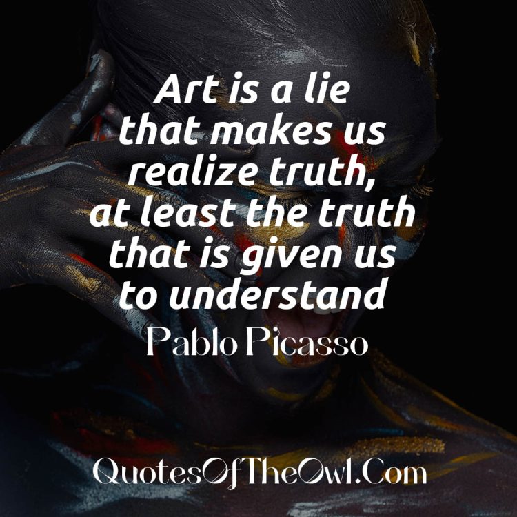 Art is a lie that makes us realize truth, at least the truth that is given us to understand - Pablo Picasso