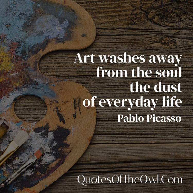 Art washes away from the soul the dust of everyday life - Pablo Picasso