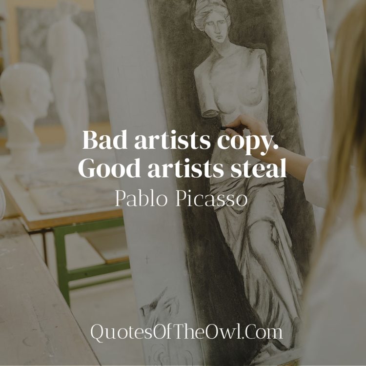 Bad artists copy Good artists steal - Pablo Picasso Quote Meaning