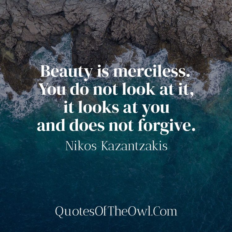 Beauty is merciless You do not look at it, it looks at you and does not forgive - Nikos Kazantzakis Quote Meaning