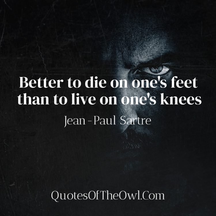 Better to die on one's feet than to live on one's knees - Jean-Paul Sartre