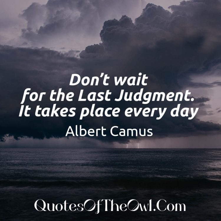 Don't wait for the Last Judgment. It takes place every day. Albert Camus
