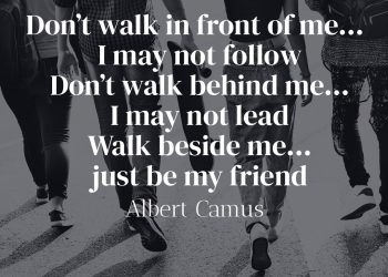 Don’t walk in front of me… I may not follow Don’t walk behind me… I may not lead Walk beside me… just be my friend - Albert Camus Quote Meaning