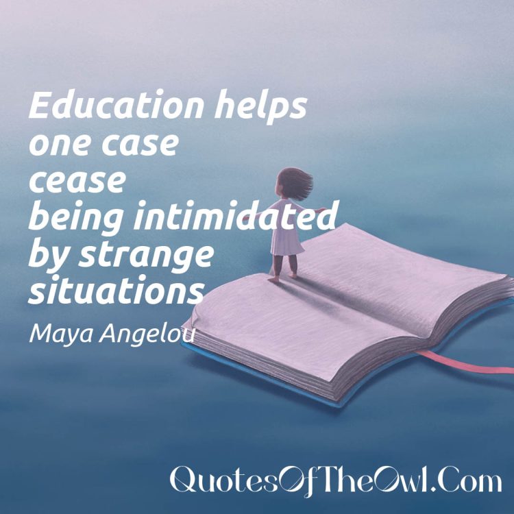 Education helps one case cease being intimidated by strange situations. Maya Angelou