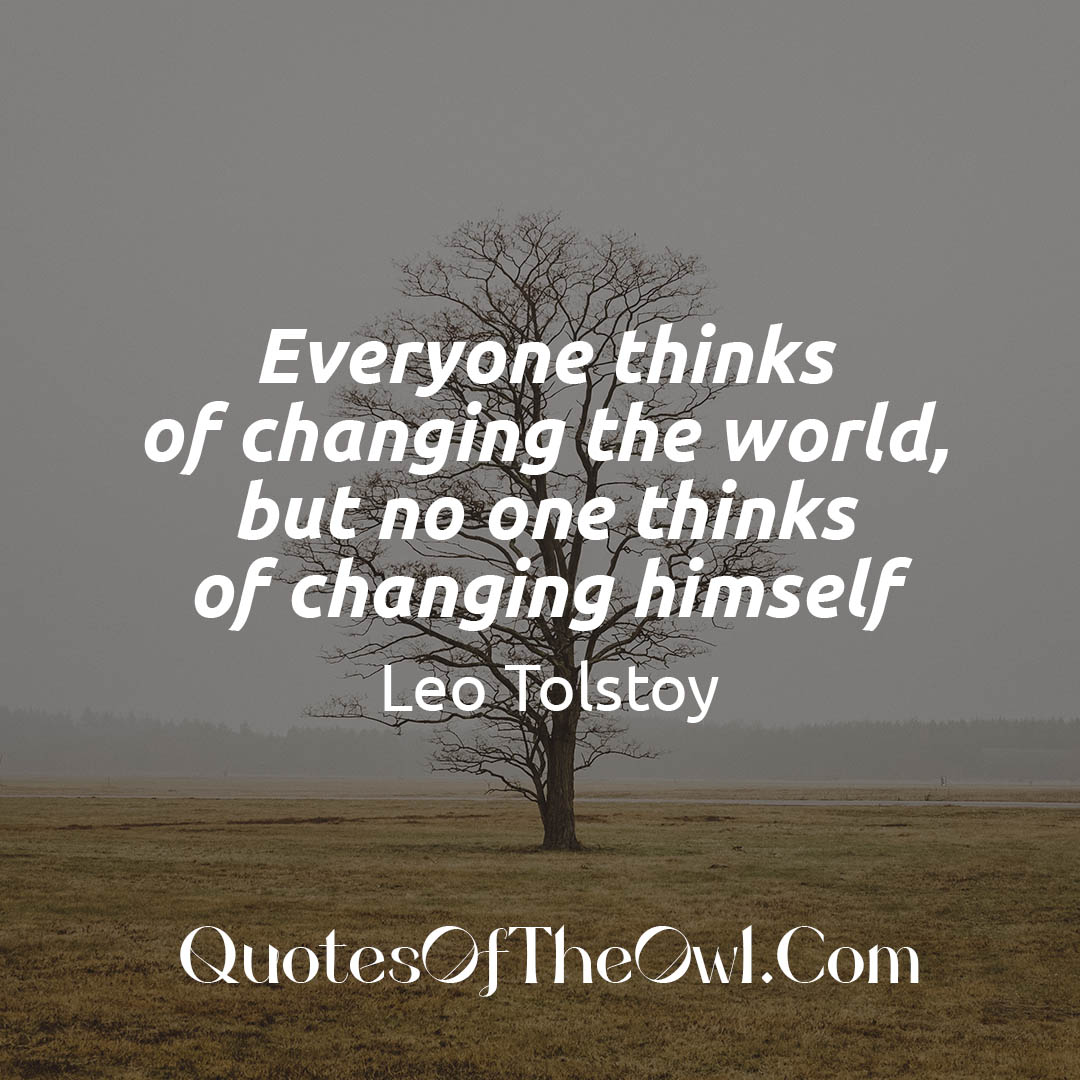 Everyone thinks of changing the world, but no one thinks of changing himself Leo Tolstoy