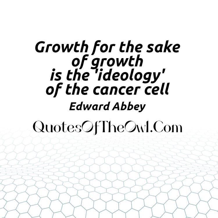 Growth for the sake of growth is the ideology of the cancer cell Edward Abbey Quote Meaning