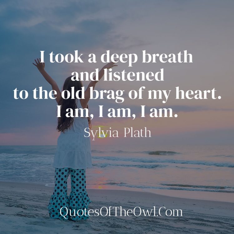 I took a deep breath and listened to the old brag of my heart I am I am I am - Sylvia Plath Quote Meaning