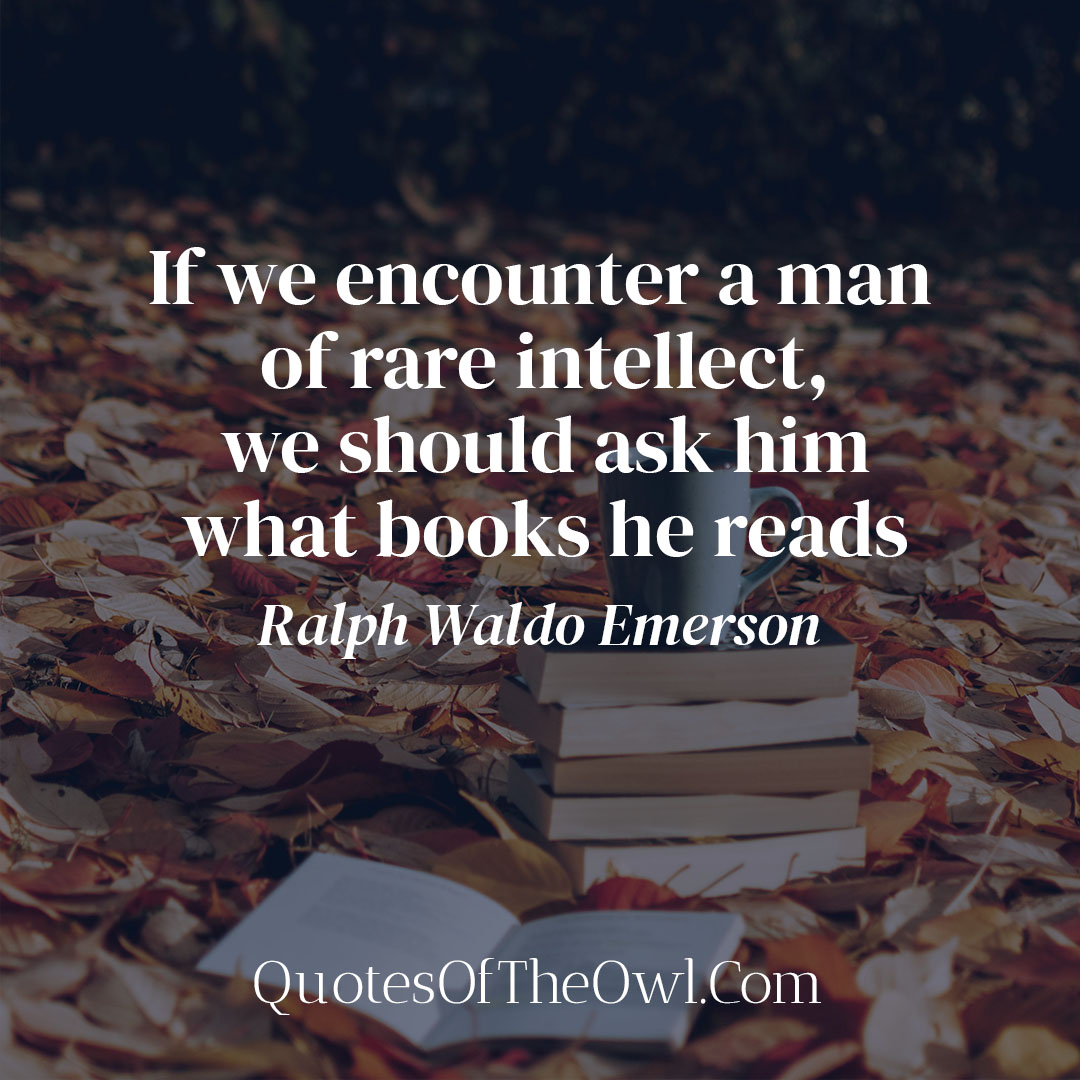If we encounter a man of rare intellect, we should ask him what books he reads – Ralph Waldo Emerson