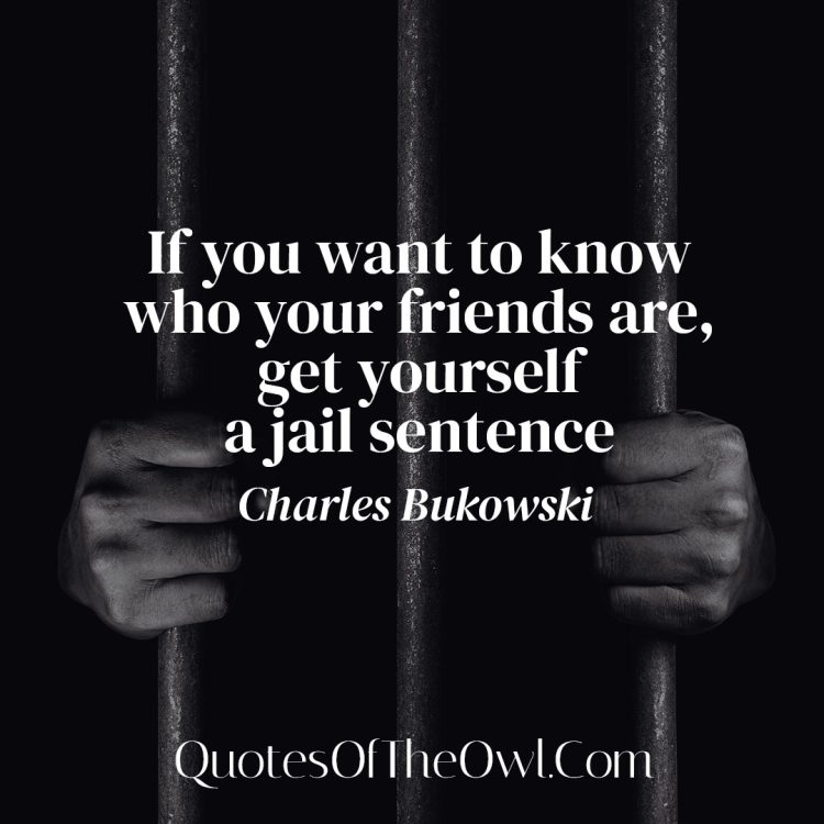 If you want to know who your friends are, get yourself a jail sentence - Charles Bukowski meaning