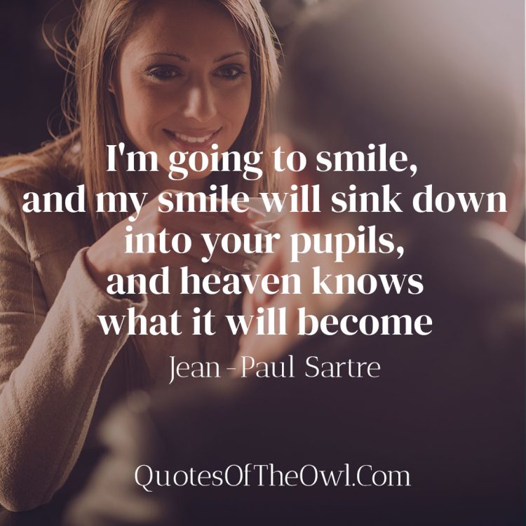 I'm going to smile, and my smile will sink down into your pupils, and heaven knows what it will become - Jean-Paul Sartre