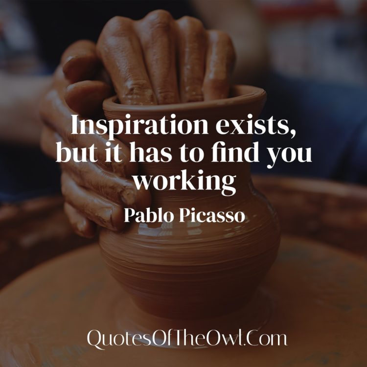 Inspiration exists, but it has to find you working - Pablo Picasso