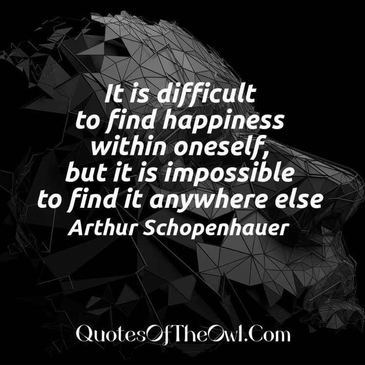 It is difficult to find happiness within oneself, but it is impossible to find it anywhere else - Arthur Schopenhauer Meaning Explanation