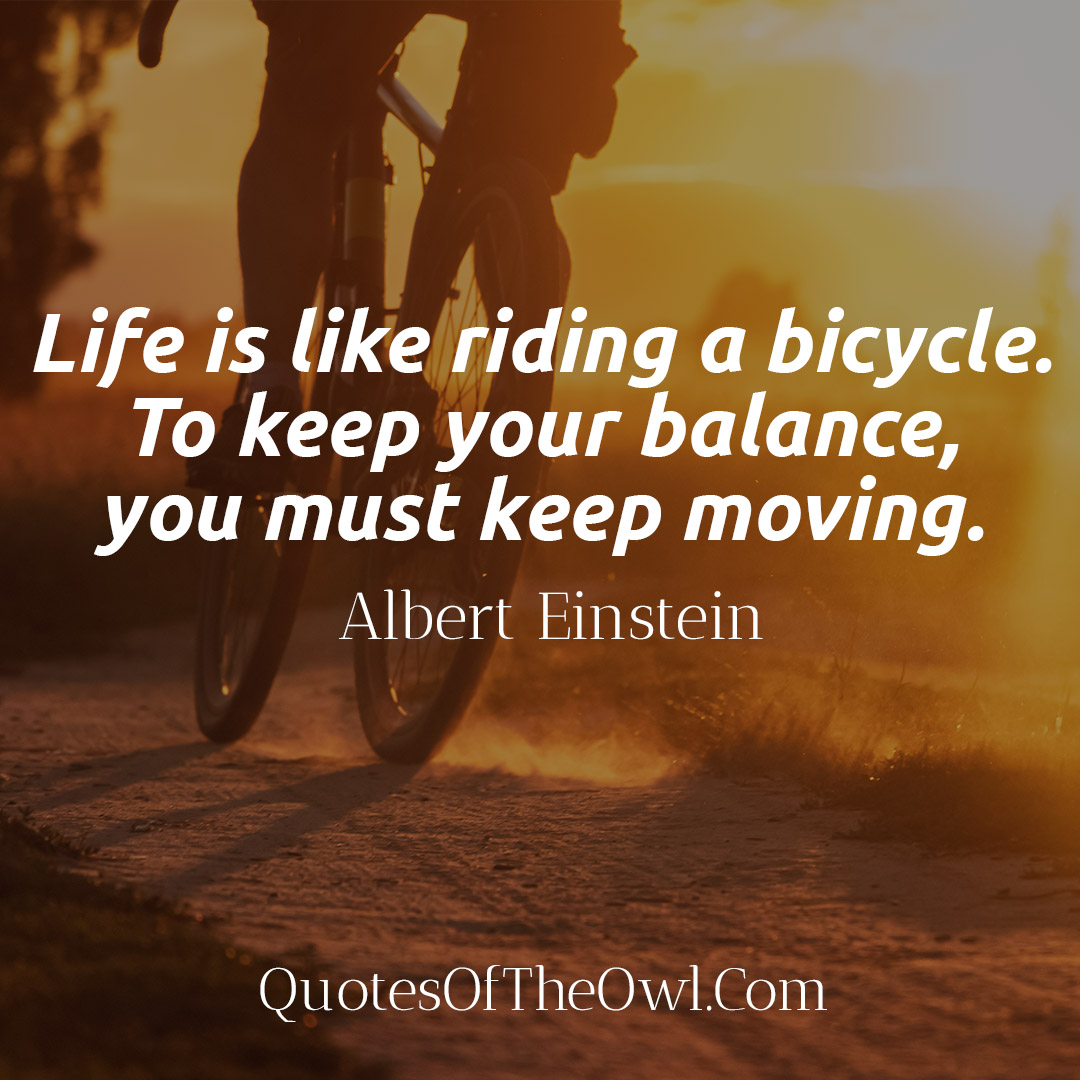 Life is like riding a bicycle. To keep your balance, you must keep ...