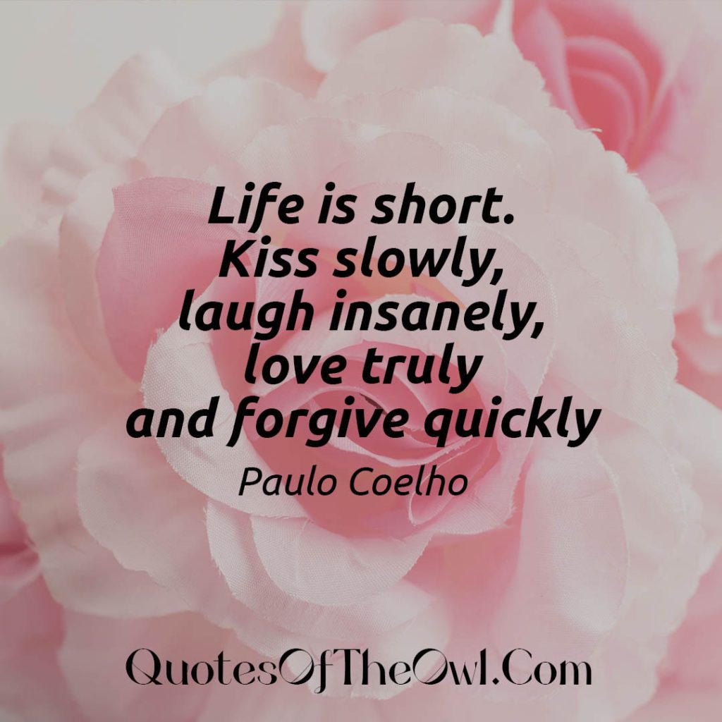 Life is short. Kiss slowly, laugh insanely, love truly and