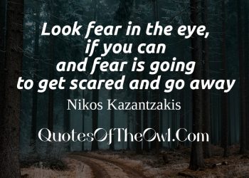 Look fear in the eye, if you can and fear is going to get scared and go away Nikos Kazantzakis quote meaning exlpaination