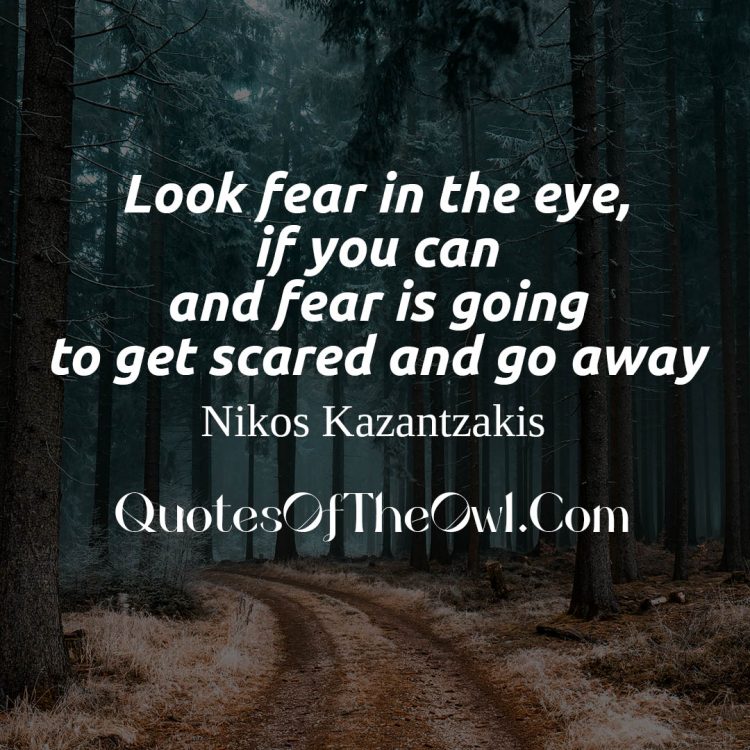 Look fear in the eye, if you can and fear is going to get scared and go away Nikos Kazantzakis quote meaning exlpaination