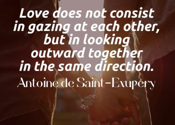 Love does not consist in gazing at each other, but in looking together in the same direction