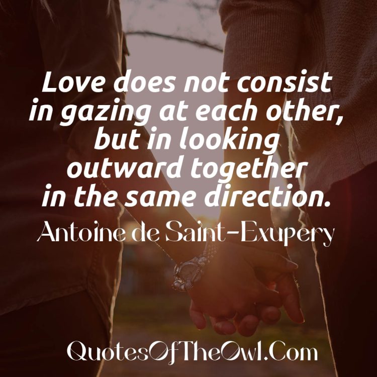 Love does not consist in gazing at each other, but in looking together in the same direction