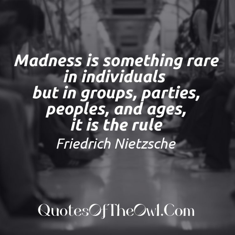 Madness is something rare in individuals - but in groups, parties, peoples, and ages, it is the rule