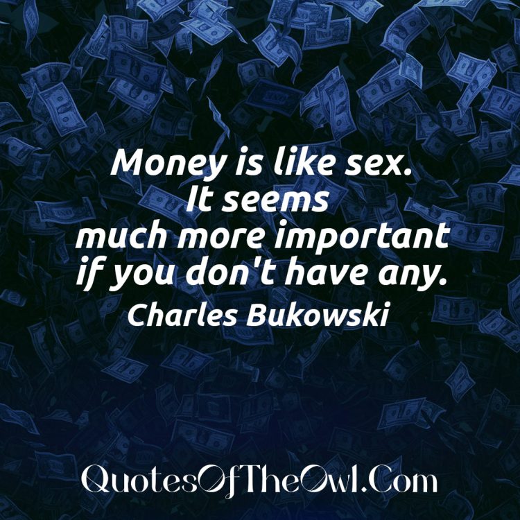 Money is like sex. It seems much more important if you don't have any - Charles Bukowski Quote meaning explained