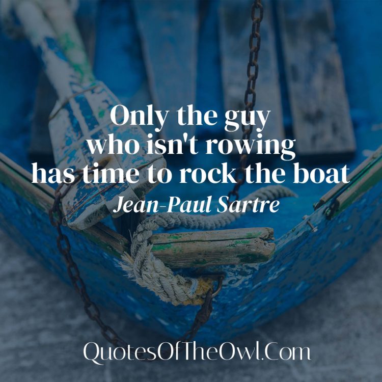 Only the guy who isn't rowing has time to rock the boat - Jean Paul Sartre Quote Meaning Exlpaination