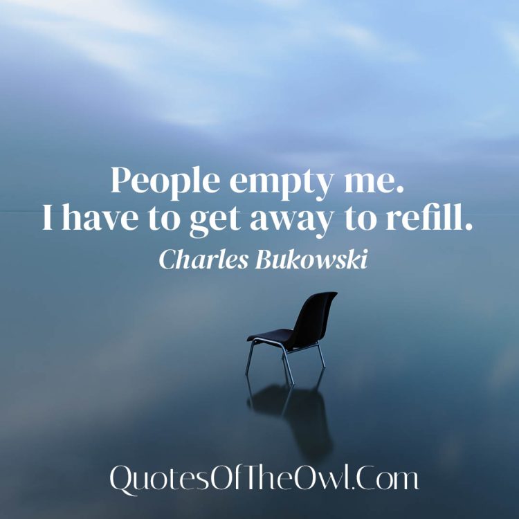 People empty me. I have to get away to refill. - Charles Bukowski Quote meaning