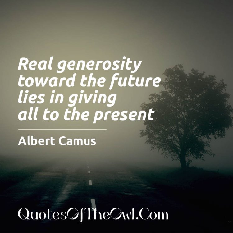 Real generosity toward the future lies in giving all to the present albert camus quote meaning
