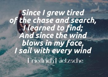 Since I grew tired of the chase And search, I learned to find; And since the wind blows in my face, I sail with every wind - Friedrich Nietzsche meaning explained