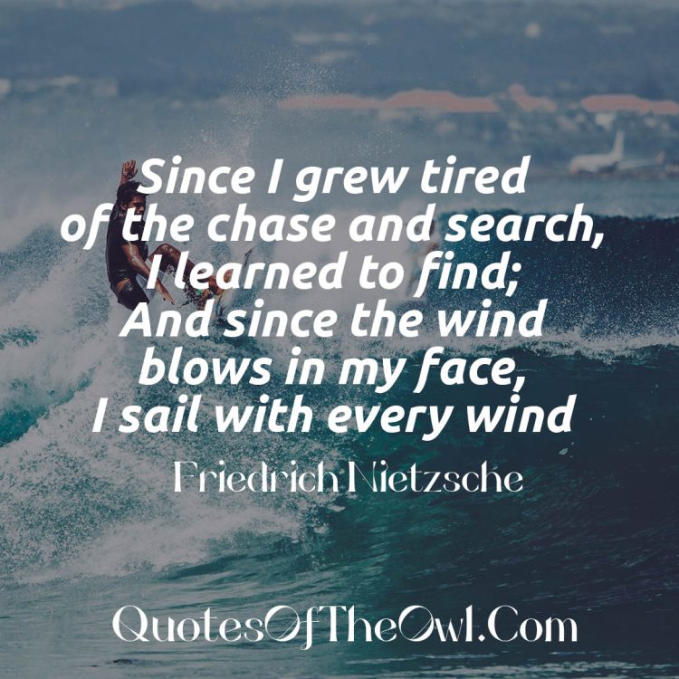 Since I grew tired of the chase And search, I learned to find; And since the wind blows in my face, I sail with every wind - Friedrich Nietzsche meaning explained