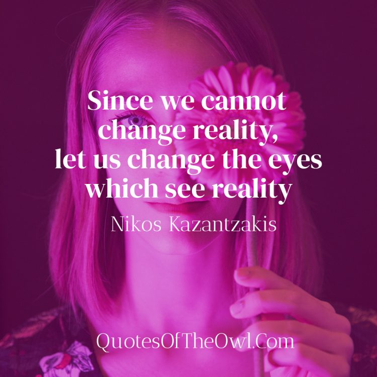 Since we cannot change reality let us change the eyes which see reality - Nikos Kazantzakis Quote Meaning