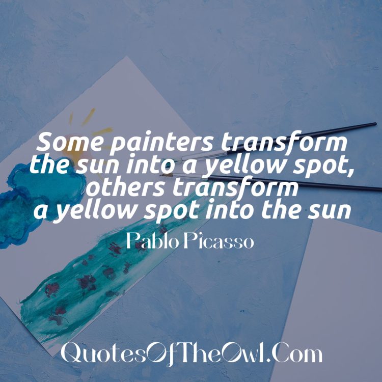 Pablo Picasso — 'Some painters transform the sun into a yellow spot, others transform a yellow spot into the sun.'