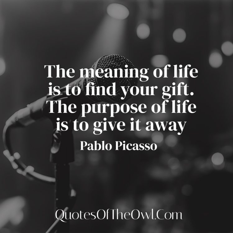 The meaning of life is to find your gift The purpose of life is to give it away - Pablo Picasso