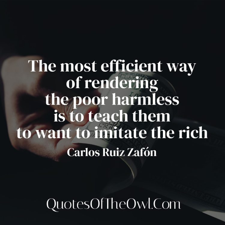 The most efficient way of rendering the poor harmless is to teach them to want to imitate the rich - Carlos Ruiz Zafón Meaning Quote