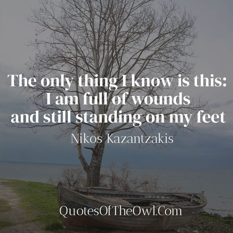 The only thing I know is this I am full of wounds and still standing on my feet - Nikos Kazantzakis Quote Meaning Explaination