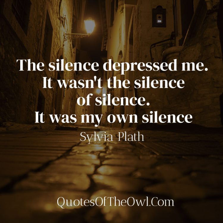 The silence depressed me. It wasn't the silence of silence. It was my own silence. - Sylvia Plath Quote Meaning