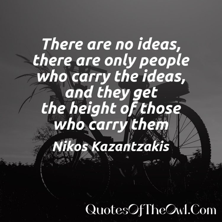 There are no ideas, there are only people who carry the ideas, and they get the height of those who carry them - Nikos Kazantzakis Quote meaning