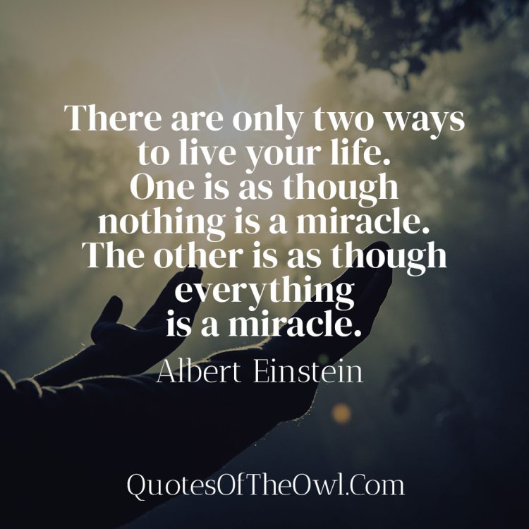 There are only two ways to live your life. One is as though nothing is a miracle. The other is as though everything is a miracle.” - Albert Einstein Quote meaning