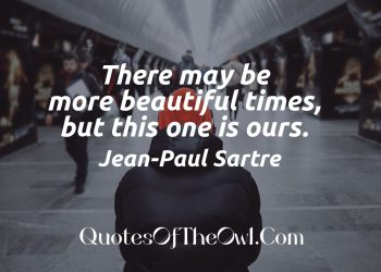 There may be more beautiful times, but this one is ours - Quote Meaning Jean Paul Sartre