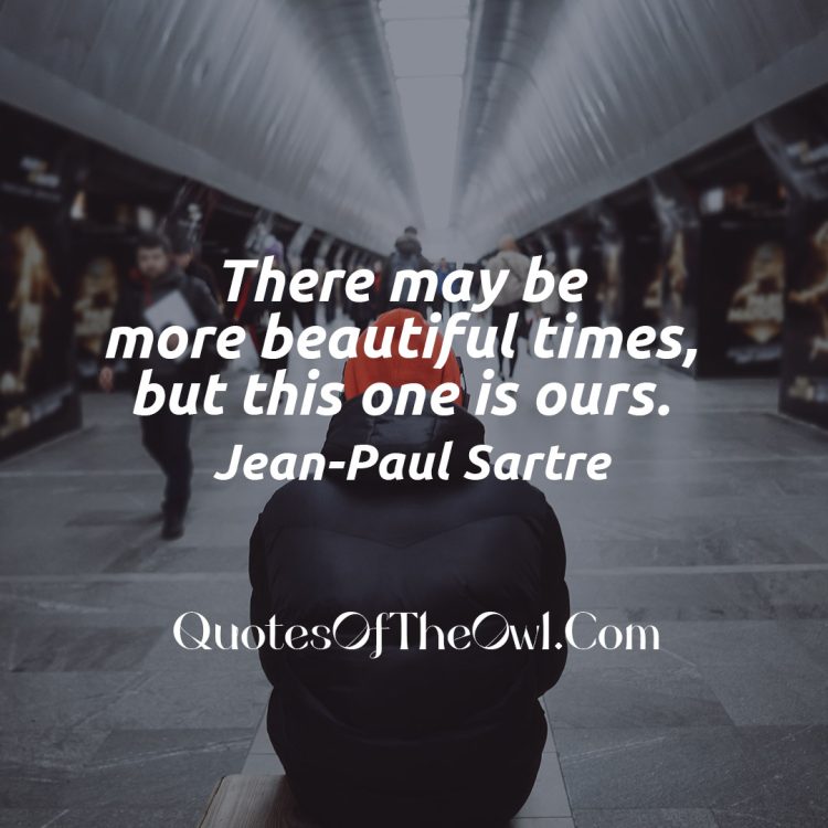 There may be more beautiful times, but this one is ours - Quote Meaning Jean Paul Sartre