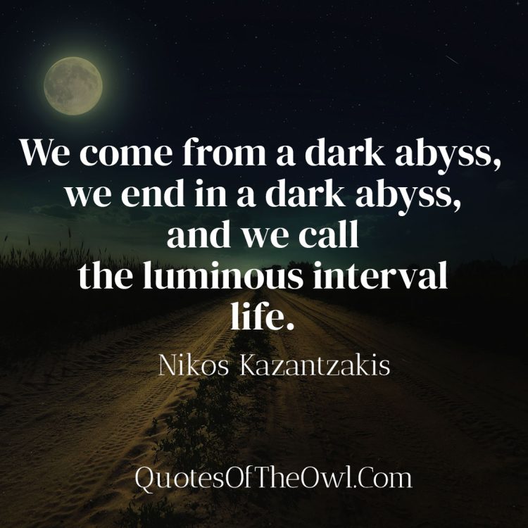 We come from a dark abyss, we end in a dark abyss, and we call the luminous interval life - Nikos Kazantzakis Quote Meaning