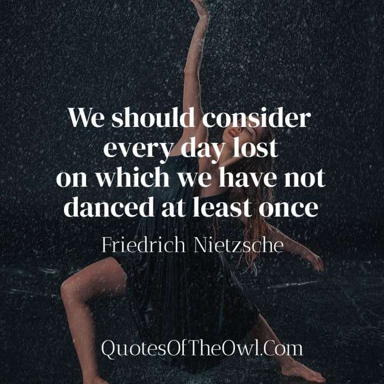 We should consider every day lost on which we have not danced at least once - Friedrich Nietzsche