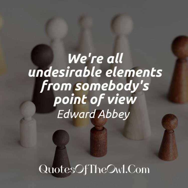 We're all undesirable elements from somebody's point of view - Edward Abbey Quote Meaning